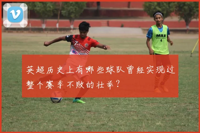 英超历史上有哪些球队曾经实现过整个赛季不败的壮举?
