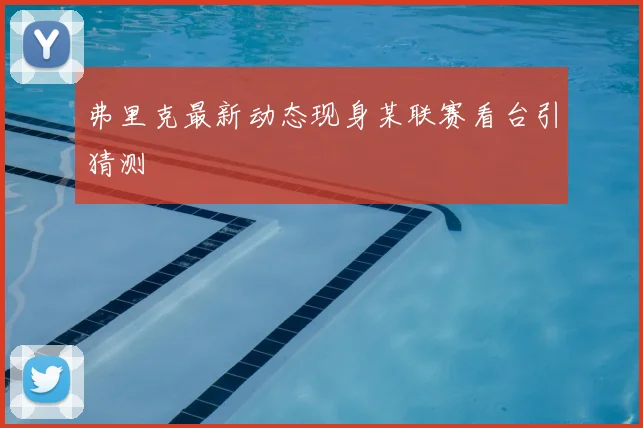 弗里克最新动态现身某联赛看台引猜测