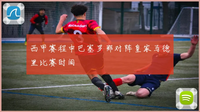 西甲赛程中巴塞罗那对阵皇家马德里比赛时间