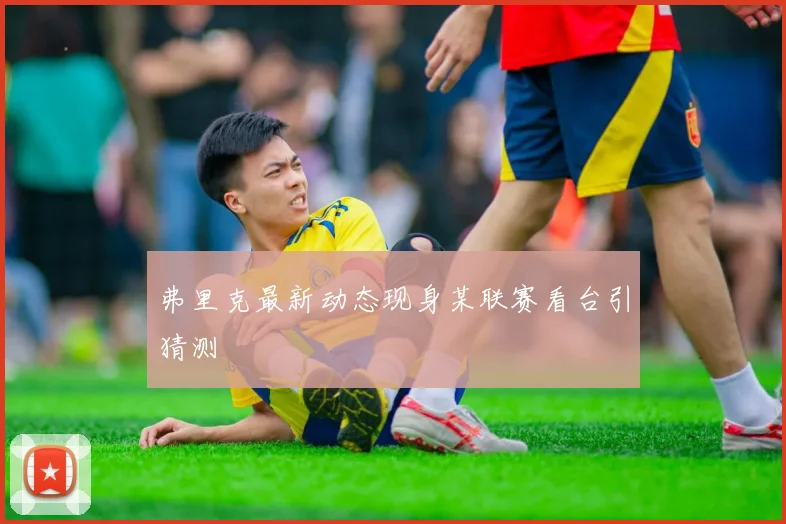 弗里克最新动态现身某联赛看台引猜测