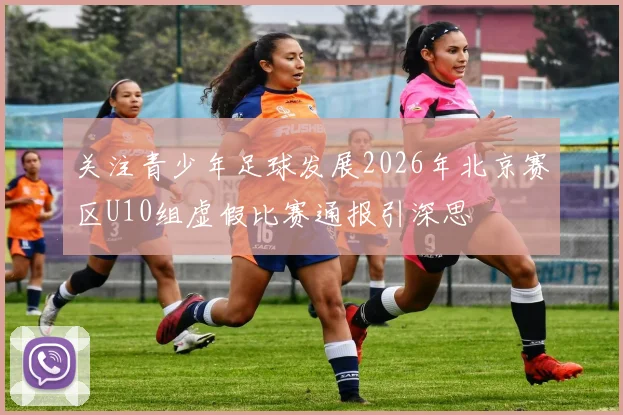 关注青少年足球发展2026年北京赛区U10组虚假比赛通报引深思