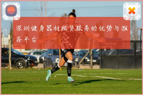 深圳健身器材租赁服务的优势与推荐平台