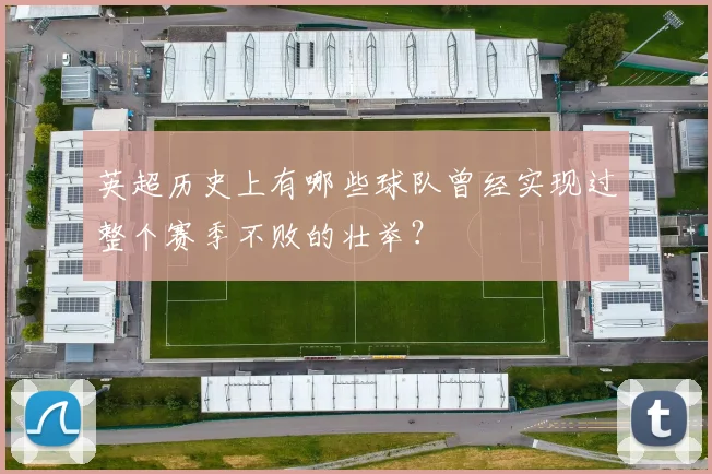 英超历史上有哪些球队曾经实现过整个赛季不败的壮举?