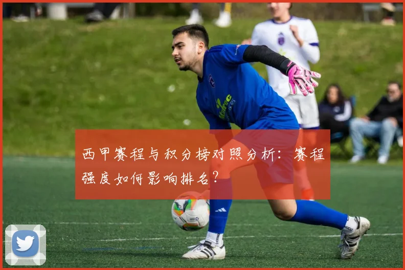 西甲赛程与积分榜对照分析:赛程强度如何影响排名?