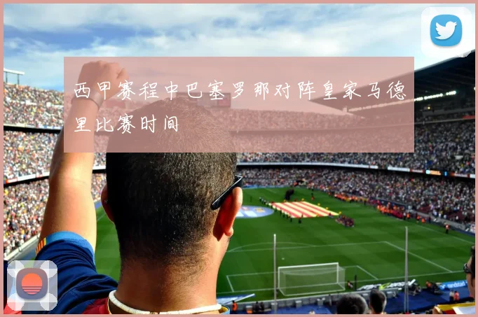 西甲赛程中巴塞罗那对阵皇家马德里比赛时间